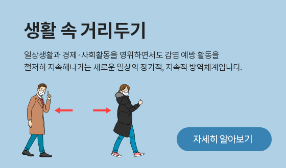 일상생활과 경제ㆍ사회활동을 영위하면서도 감염 예방 활동을 철저히 지속해나가는 새로운 일상의 장기적, 지속적 방역체계입니다. 자세히 알아보기