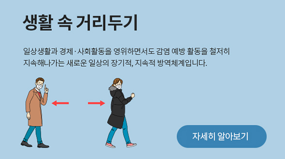 일상생활과 경제ㆍ사회활동을 영위하면서도 감영 예방 활동을 철저히 지속해나가는 새로운 일상의 장기적, 지속적 방역체계입니다. 자세히 알아보기
